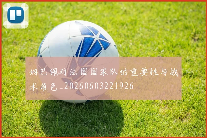 姆巴佩对法国国家队的重要性与战术角色_20260603221926