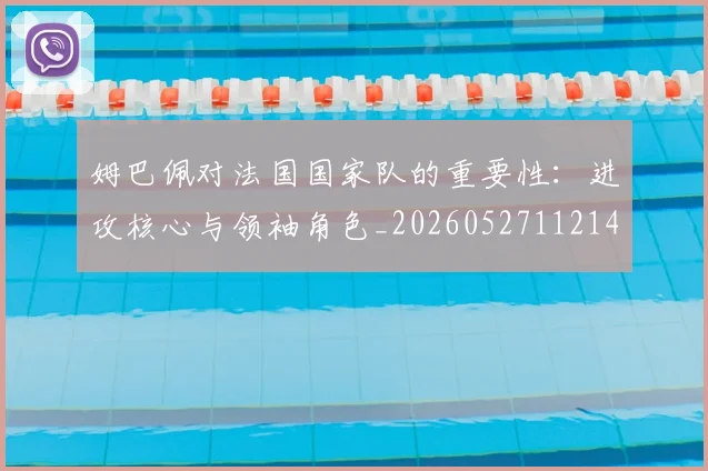 姆巴佩对法国国家队的重要性:进攻核心与领袖角色_20260527112143