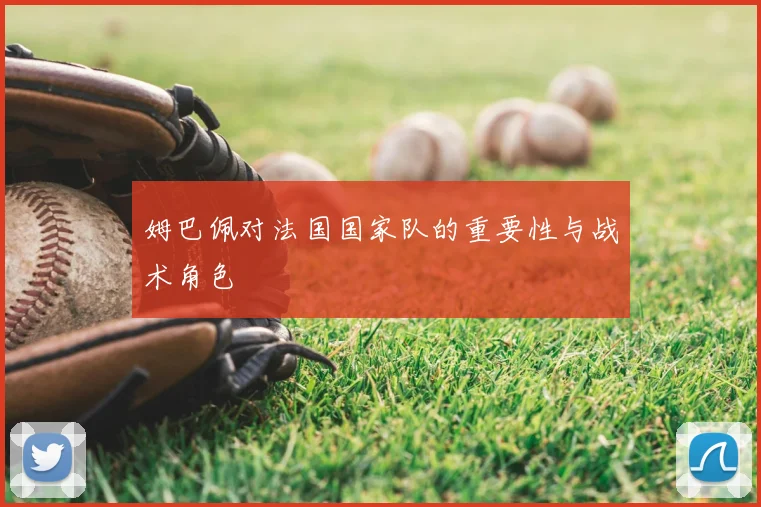 姆巴佩对法国国家队的重要性与战术角色
