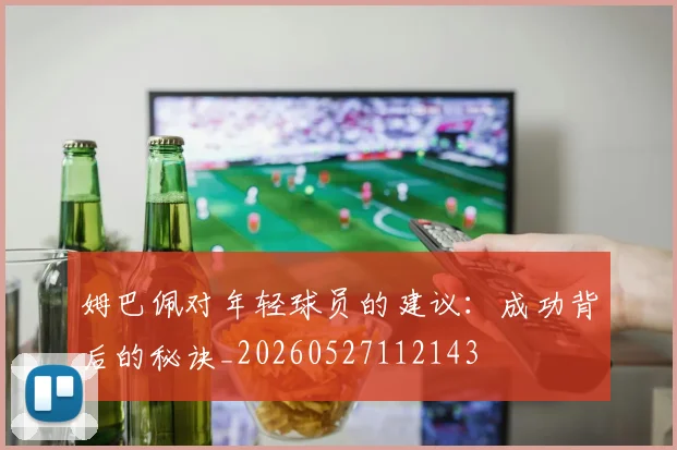 姆巴佩对年轻球员的建议:成功背后的秘诀_20260527112143